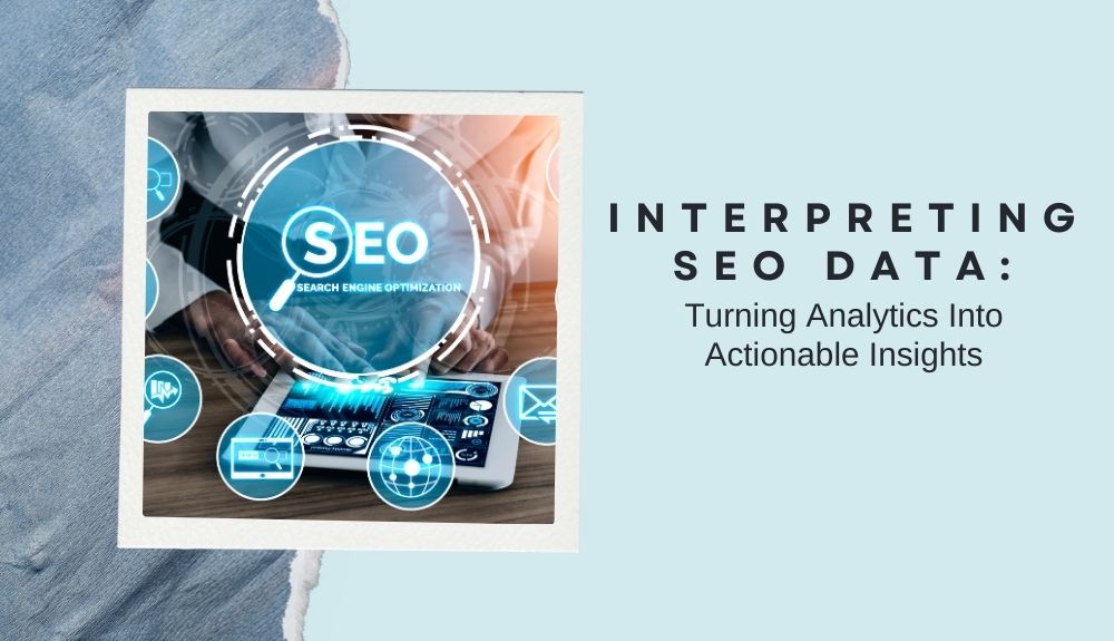 Interpreting SEO Data: Turning Analytics Into Actionable Insights